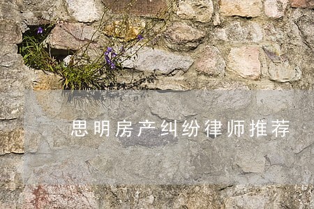 思明房产纠纷律师推荐 思明房产纠纷律师推荐