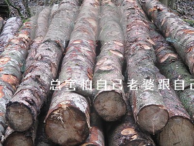 总害怕自己老婆跟自己离婚 总害怕自己老婆跟自己离婚