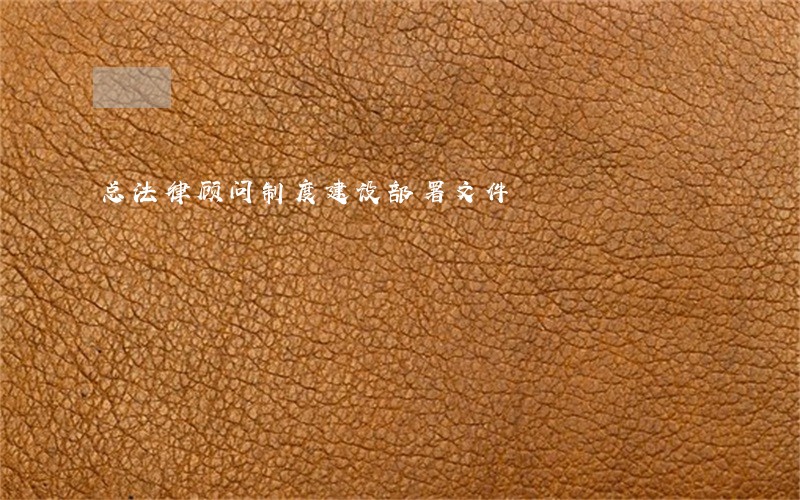 总法律顾问制度建设部署文件 总法律顾问制度建设部署文件