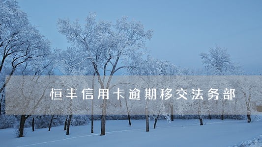 恒丰信用卡逾期移交法务部 恒丰信用卡逾期移交法务部
