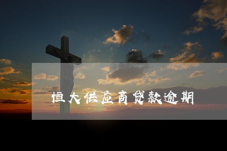 恒大供应商贷款逾期 恒大供应商贷款逾期