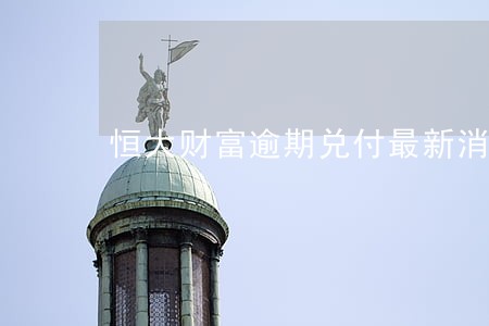 恒大财富逾期兑付最新消息