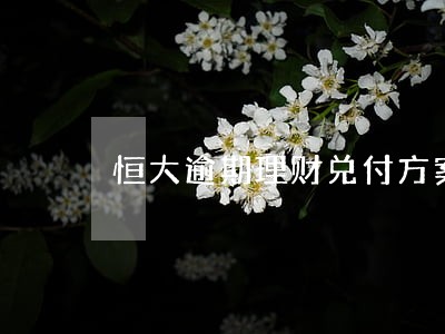 恒大逾期理财兑付方案 恒大逾期理财兑付方案