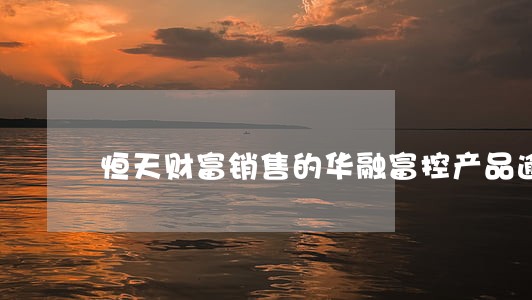 恒天财富销售的华融富控产品逾期 恒天财富销售的华融富控产品逾期