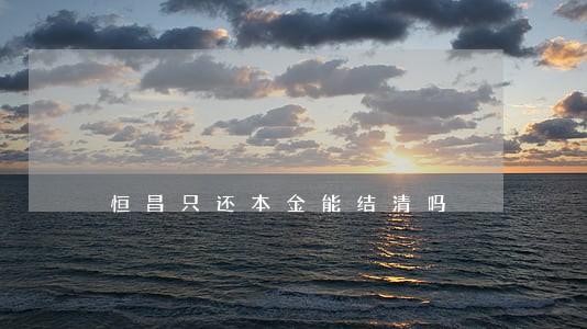 恒昌只还本金能结清吗 恒昌只还本金能结清吗