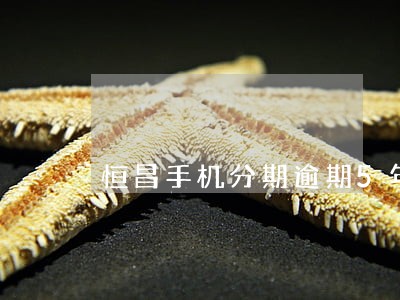 恒昌手机分期逾期5年 恒昌手机分期逾期5年