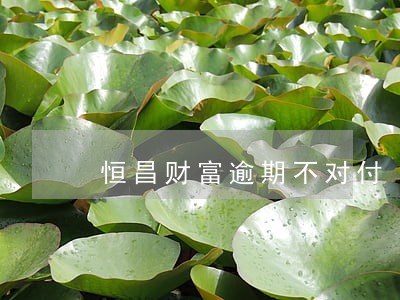 恒昌财富逾期不对付 恒昌财富逾期不对付