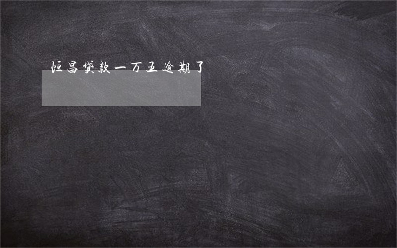 恒昌贷款一万五逾期了 恒昌贷款一万五逾期了