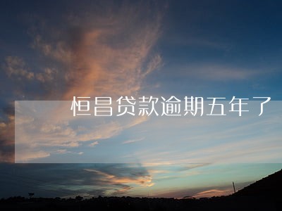 恒昌贷款逾期五年了