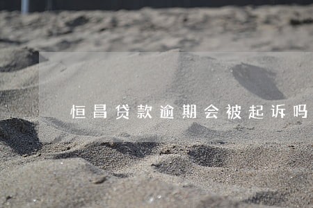 恒昌贷款逾期会被起诉吗 恒昌贷款逾期会被起诉吗