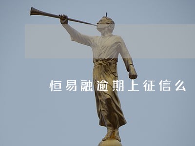 恒易融逾期上征信么