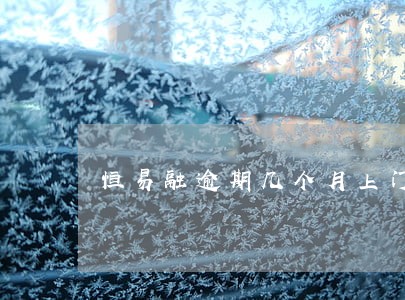恒易融逾期几个月上门 恒易融逾期几个月上门
