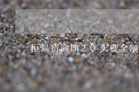 恒易贷逾期20天要全额结清 恒易贷逾期20天要全额结清