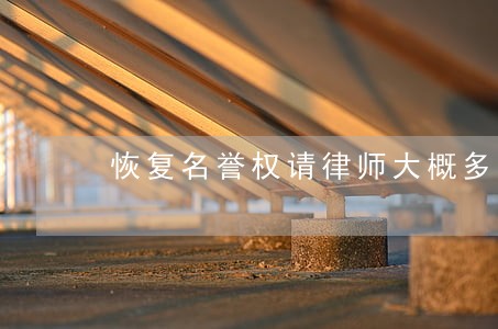 恢复名誉权请律师大概多少钱 恢复名誉权请律师大概多少钱