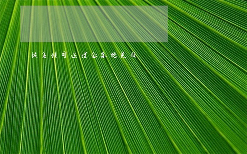 恢复性司法理念落地见效 恢复性司法理念落地见效