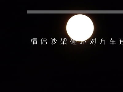 情侣吵架砸坏对方车违法吗 情侣吵架砸坏对方车违法吗