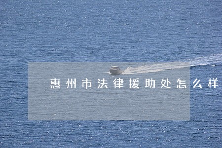 惠州市法律援助处怎么样 惠州市法律援助处怎么样