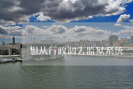 想从行政调去监狱系统 想从行政调去监狱系统