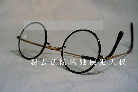 想去法院告她侵犯人权