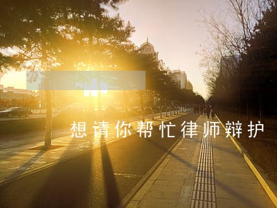 想请你帮忙律师辩护 想请你帮忙律师辩护
