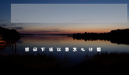 想问下诉讼费怎么计算 想问下诉讼费怎么计算