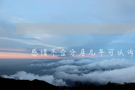 感情不合分居几年可以诉讼离婚 感情不合分居几年可以诉讼离婚