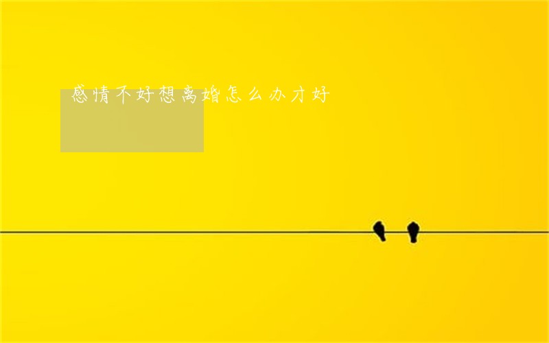 感情不好想离婚怎么办才好