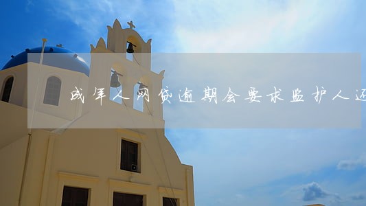 成年人网贷逾期会要求监护人还嘛 成年人网贷逾期会要求监护人还嘛