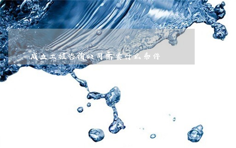 成立工程咨询公司需要什么条件 成立工程咨询公司需要什么条件