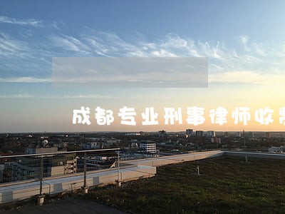 成都专业刑事律师收费标准 成都专业刑事律师收费标准