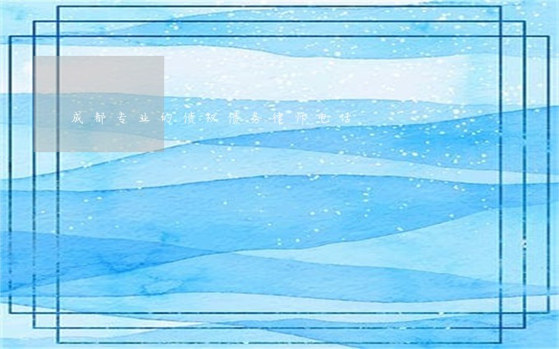 成都专业的债权债务律师电话 成都专业的债权债务律师电话