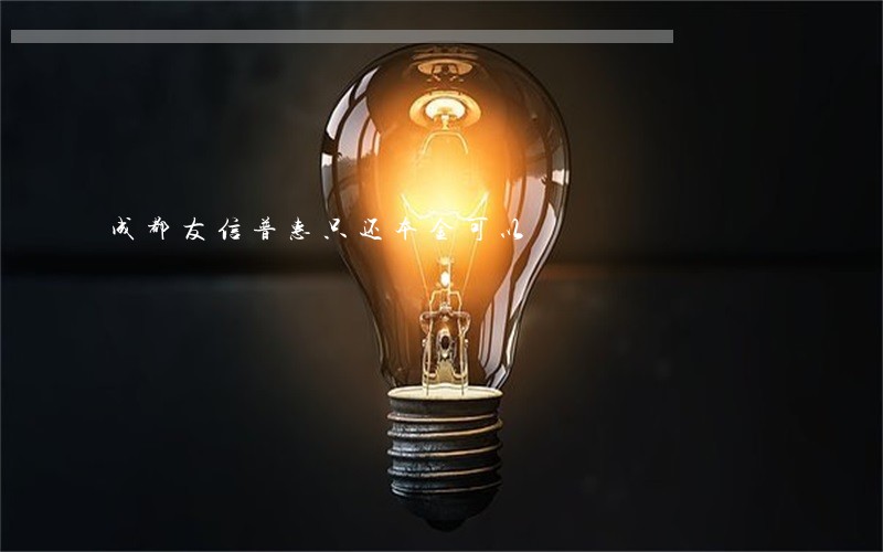 成都友信普惠只还本金可以 成都友信普惠只还本金可以