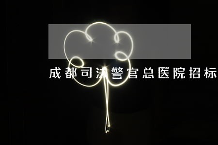 成都司法警官总医院招标 成都司法警官总医院招标