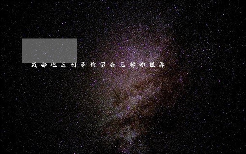 成都地区刑事拘留会见律师推荐 成都地区刑事拘留会见律师推荐