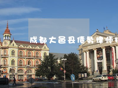 成都大邑县债务律师排名 成都大邑县债务律师排名