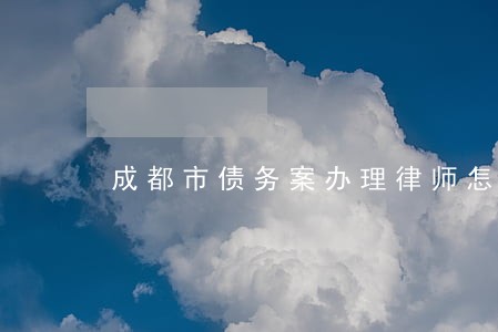 成都市债务案办理律师怎么委托 成都市债务案办理律师怎么委托