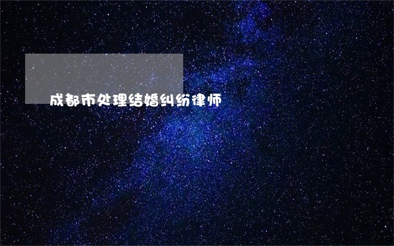 成都市处理结婚纠纷律师 成都市处理结婚纠纷律师