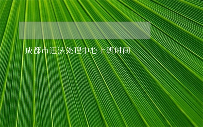 成都市违法处理中心上班时间 成都市违法处理中心上班时间