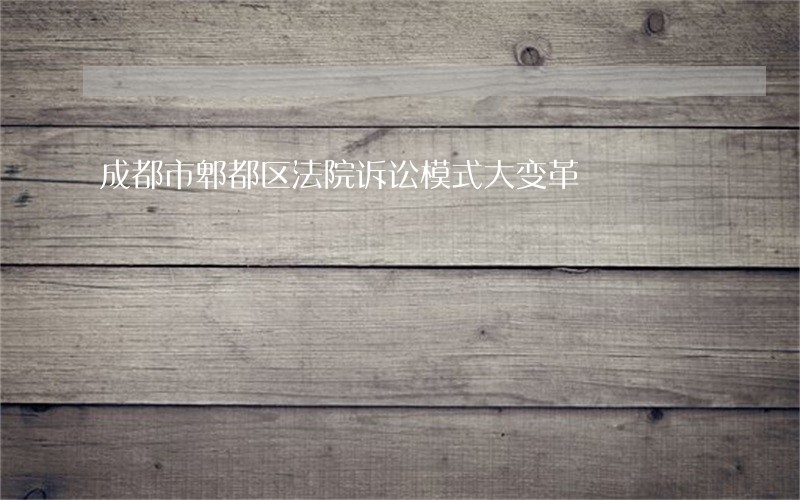 成都市郫都区法院诉讼模式大变革 成都市郫都区法院诉讼模式大变革