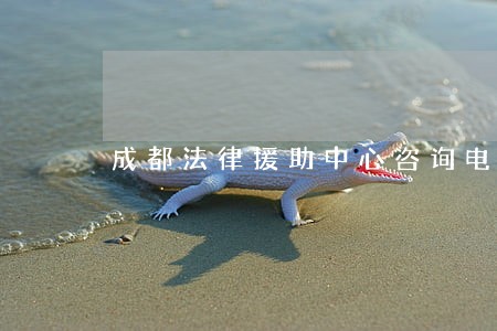 成都法律援助中心咨询电话 成都法律援助中心咨询电话