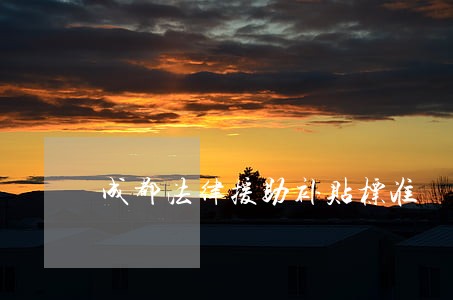 成都法律援助补贴标准 成都法律援助补贴标准