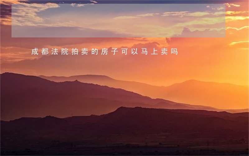 成都法院拍卖的房子可以马上卖吗 成都法院拍卖的房子可以马上卖吗
