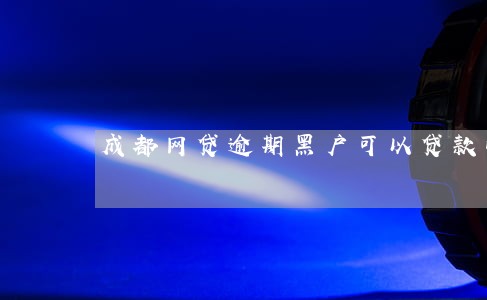 成都网贷逾期黑户可以贷款吗 成都网贷逾期黑户可以贷款吗