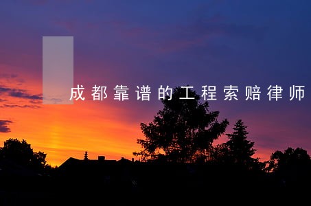 成都靠谱的工程索赔律师 成都靠谱的工程索赔律师