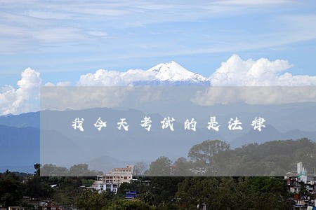 我今天考试的是法律 我今天考试的是法律