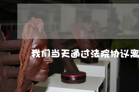 我们当天通过法院协议离婚 我们当天通过法院协议离婚