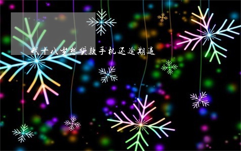 我十八岁想贷款手机还逾期过 我十八岁想贷款手机还逾期过