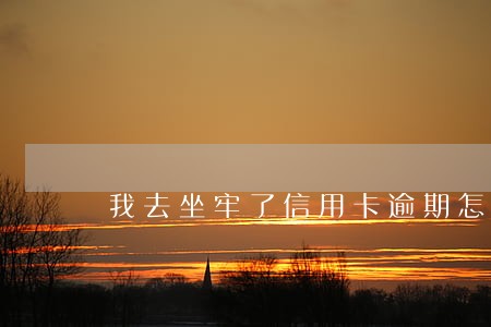 我去坐牢了信用卡逾期怎么办 我去坐牢了信用卡逾期怎么办