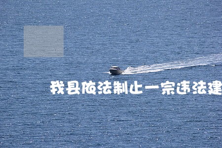 我县依法制止一宗违法建设行为 我县依法制止一宗违法建设行为