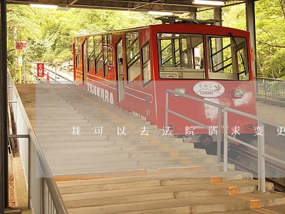 我可以去法院请求变更抚养权的吗 我可以去法院请求变更抚养权的吗